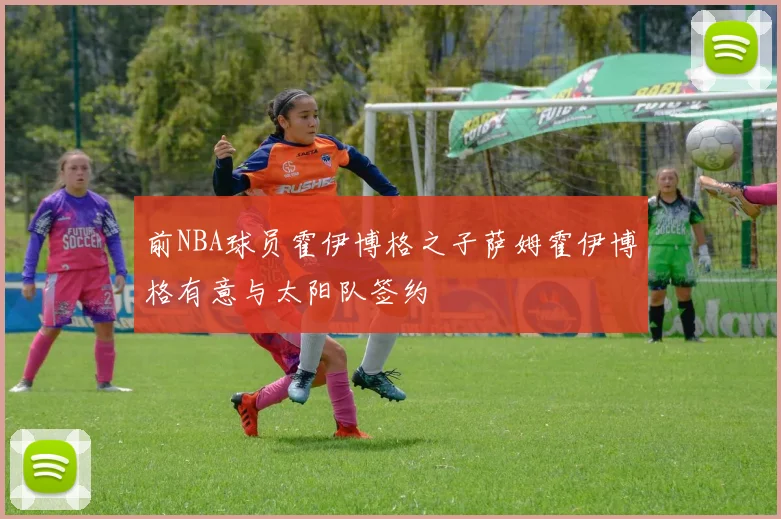 前NBA球员霍伊博格之子萨姆霍伊博格有意与太阳队签约