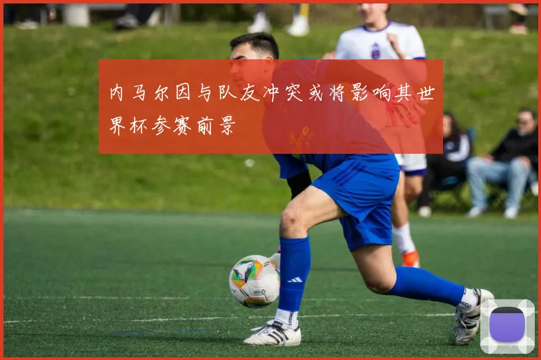 内马尔因与队友冲突或将影响其世界杯参赛前景