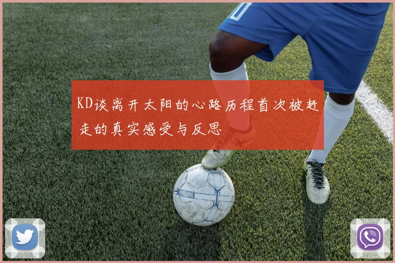 KD谈离开太阳的心路历程首次被赶走的真实感受与反思