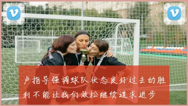 卢指导强调球队状态良好过去的胜利不能让我们放松继续追求进步