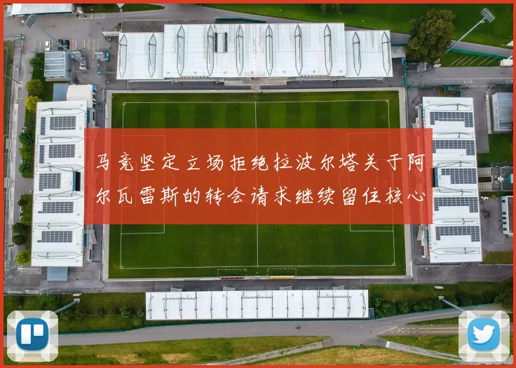马竞坚定立场拒绝拉波尔塔关于阿尔瓦雷斯的转会请求继续留住核心球员