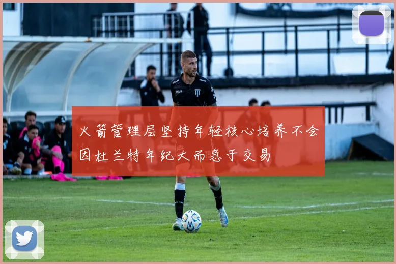 火箭管理层坚持年轻核心培养不会因杜兰特年纪大而急于交易