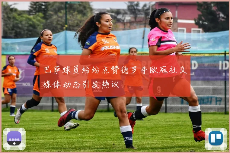 巴萨球员纷纷点赞德罗夺欧冠社交媒体动态引发热议