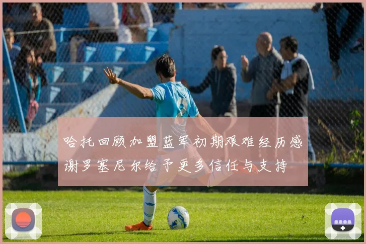 哈托回顾加盟蓝军初期艰难经历感谢罗塞尼尔给予更多信任与支持