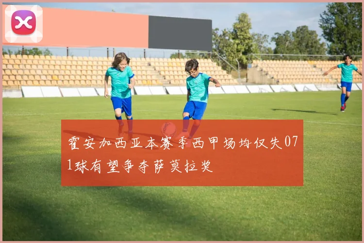 霍安加西亚本赛季西甲场均仅失071球有望争夺萨莫拉奖
