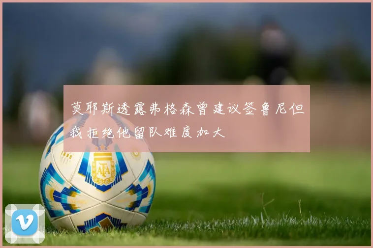 莫耶斯透露弗格森曾建议签鲁尼但我拒绝他留队难度加大
