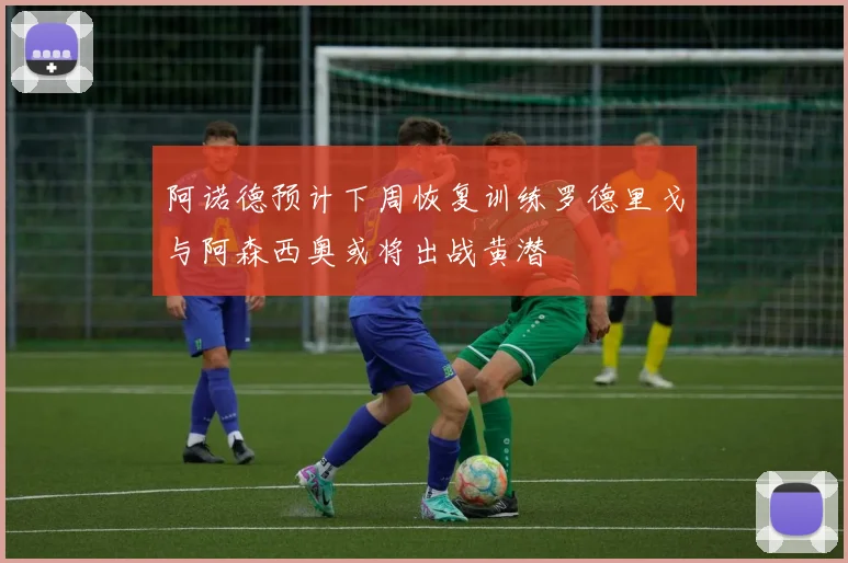阿诺德预计下周恢复训练罗德里戈与阿森西奥或将出战黄潜