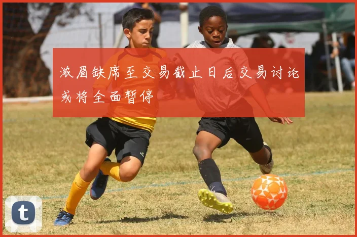 浓眉缺席至交易截止日后交易讨论或将全面暂停
