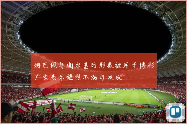 姆巴佩与谢尔基对形象被用于博彩广告表示强烈不满与抗议