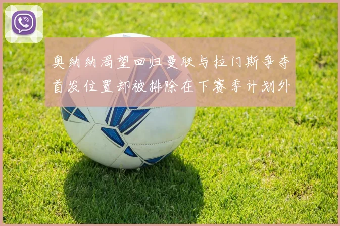 奥纳纳渴望回归曼联与拉门斯争夺首发位置却被排除在下赛季计划外
