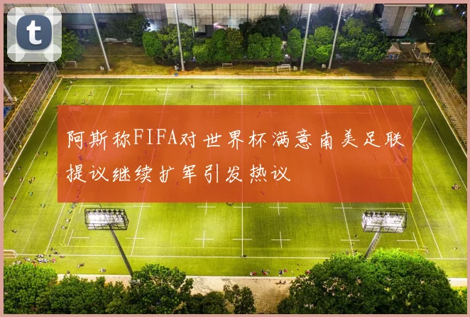 阿斯称FIFA对世界杯满意南美足联提议继续扩军引发热议