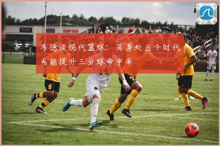 韦德谈现代篮球：若身处当今时代或能提升三分球命中率