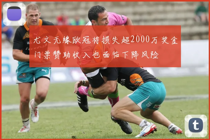 尤文无缘欧冠将损失超2000万奖金门票赞助收入也面临下降风险