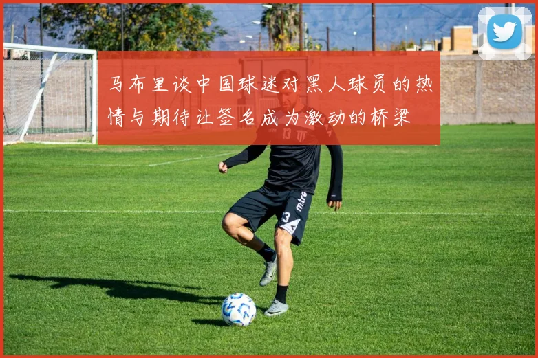 马布里谈中国球迷对黑人球员的热情与期待让签名成为激动的桥梁