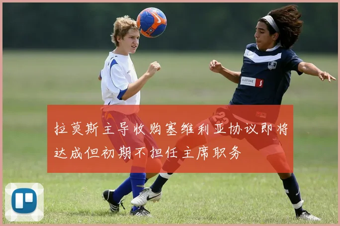 拉莫斯主导收购塞维利亚协议即将达成但初期不担任主席职务