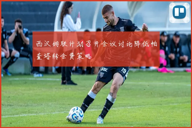西汉姆联计划召开会议讨论降低帕奎塔转会费策略