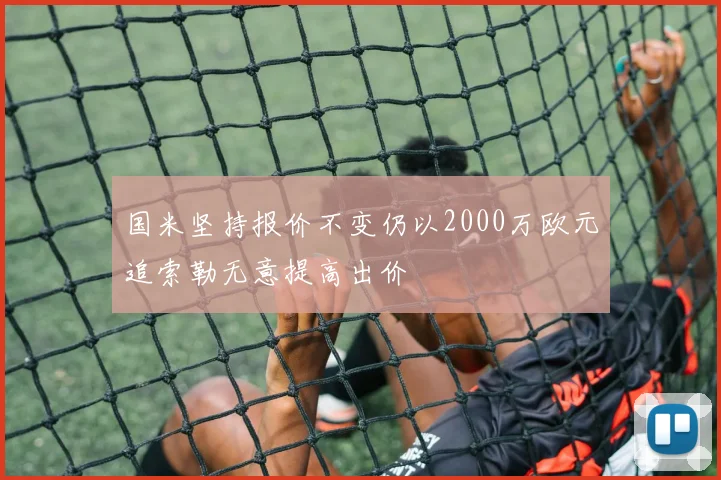 国米坚持报价不变仍以2000万欧元追索勒无意提高出价