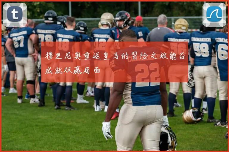 穆里尼奥重返皇马的冒险之旅能否成就双赢局面