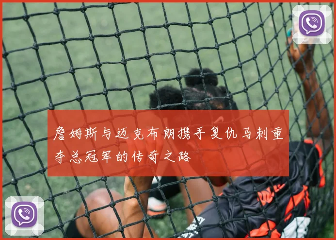 詹姆斯与迈克布朗携手复仇马刺重夺总冠军的传奇之路