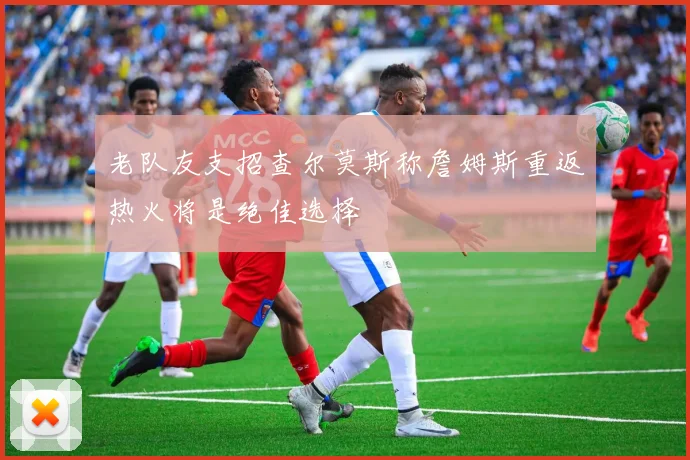 老队友支招查尔莫斯称詹姆斯重返热火将是绝佳选择