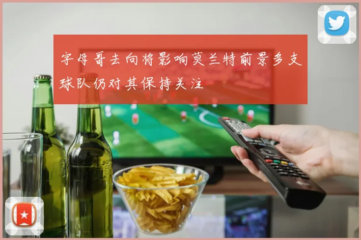 字母哥去向将影响莫兰特前景多支球队仍对其保持关注