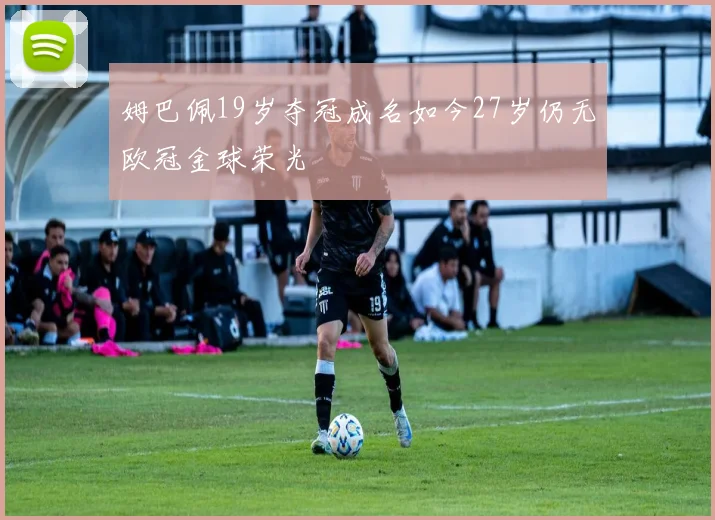 姆巴佩19岁夺冠成名如今27岁仍无欧冠金球荣光