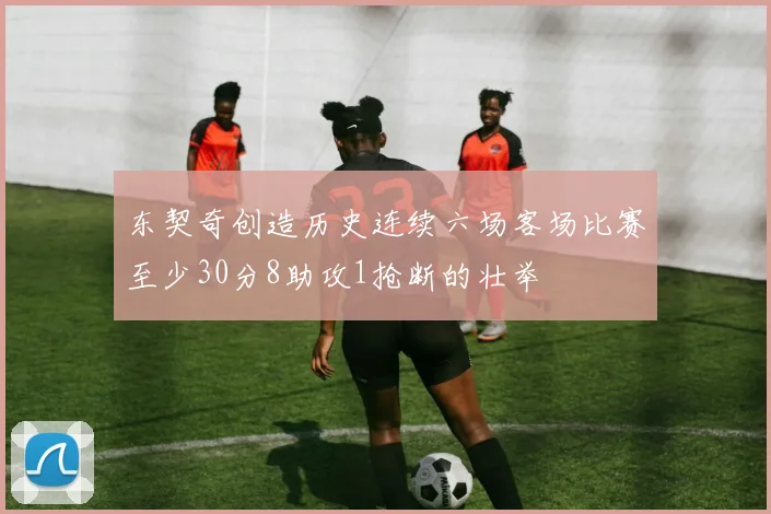 东契奇创造历史连续六场客场比赛至少30分8助攻1抢断的壮举