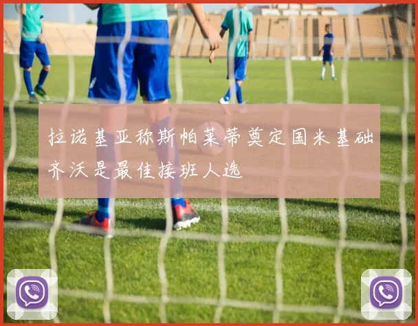 拉诺基亚称斯帕莱蒂奠定国米基础齐沃是最佳接班人选