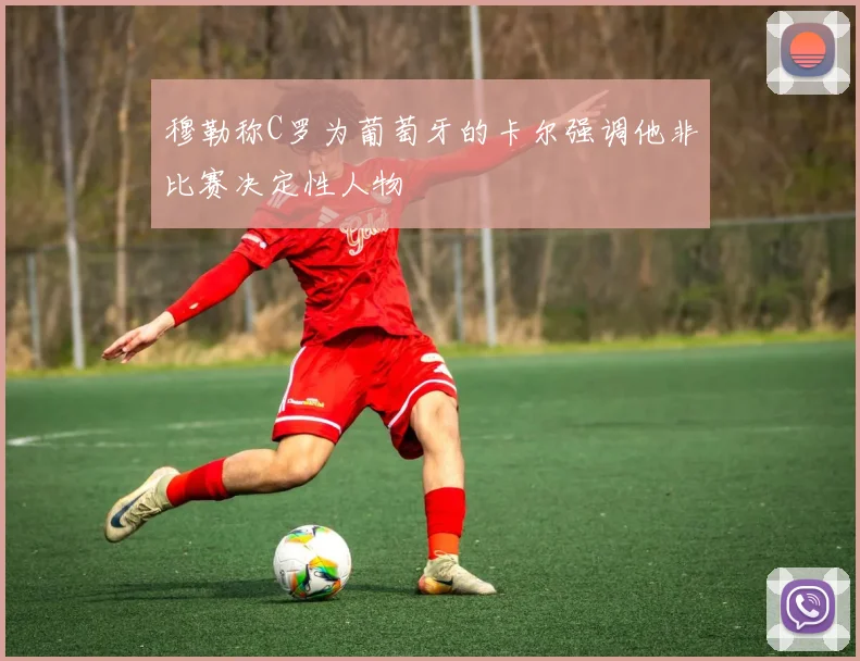 穆勒称C罗为葡萄牙的卡尔强调他非比赛决定性人物